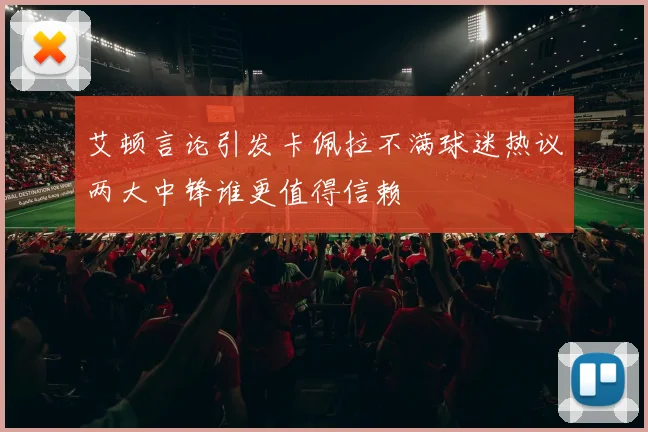 艾顿言论引发卡佩拉不满球迷热议两大中锋谁更值得信赖
