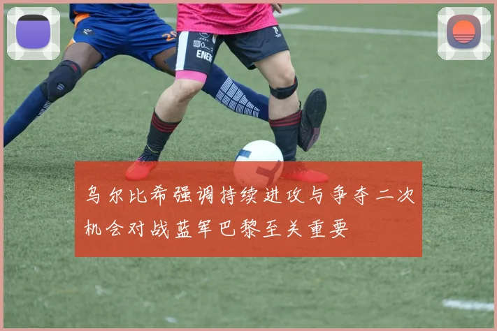 乌尔比希强调持续进攻与争夺二次机会对战蓝军巴黎至关重要