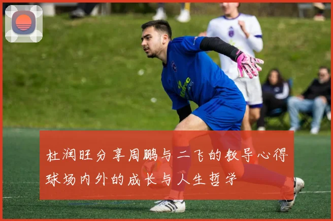 杜润旺分享周鹏与二飞的教导心得球场内外的成长与人生哲学
