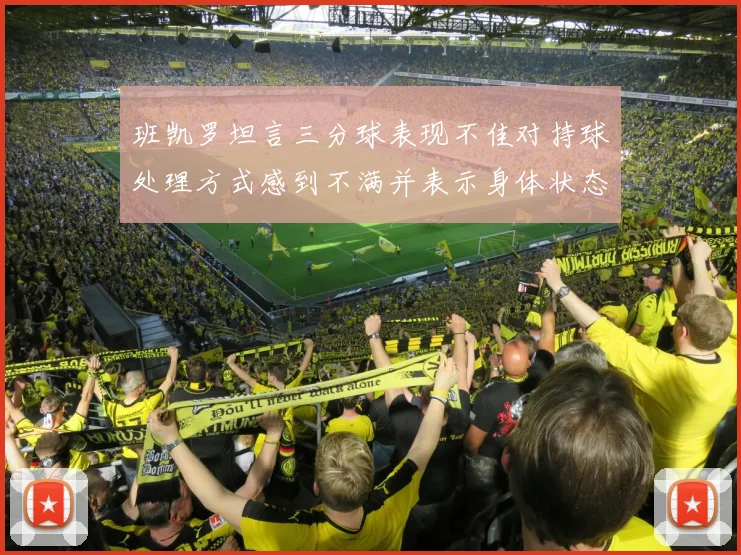 班凯罗坦言三分球表现不佳对持球处理方式感到不满并表示身体状态提升