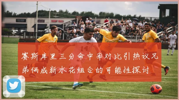 赛斯库里三分命中率对比引热议兄弟俩成新水花组合的可能性探讨