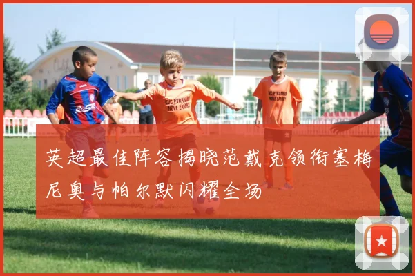 英超最佳阵容揭晓范戴克领衔塞梅尼奥与帕尔默闪耀全场