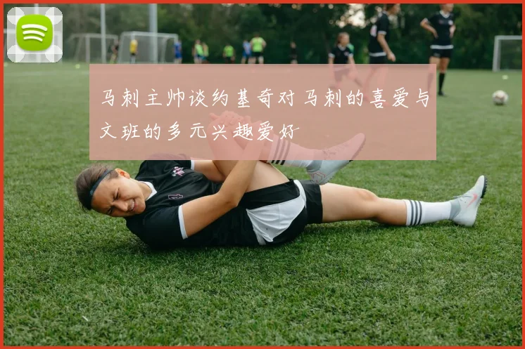 马刺主帅谈约基奇对马刺的喜爱与文班的多元兴趣爱好