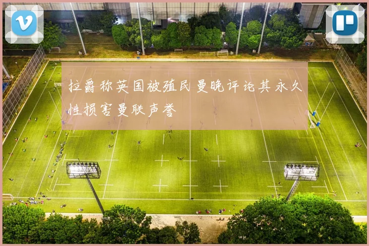 拉爵称英国被殖民曼晚评论其永久性损害曼联声誉
