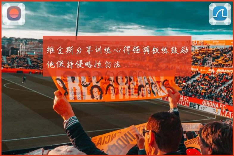 维金斯分享训练心得强调教练鼓励他保持侵略性打法