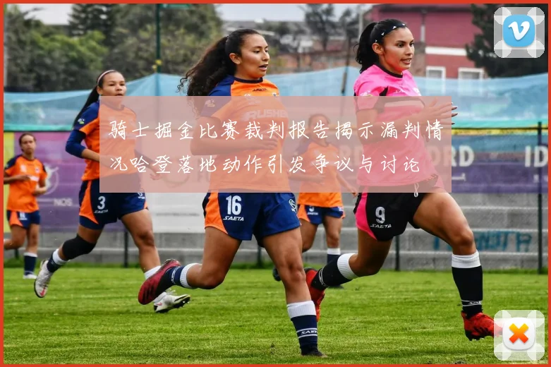 骑士掘金比赛裁判报告揭示漏判情况哈登落地动作引发争议与讨论