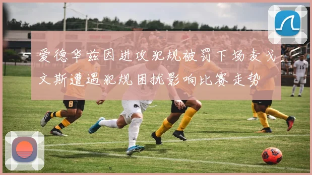爱德华兹因进攻犯规被罚下场麦戈文斯遭遇犯规困扰影响比赛走势