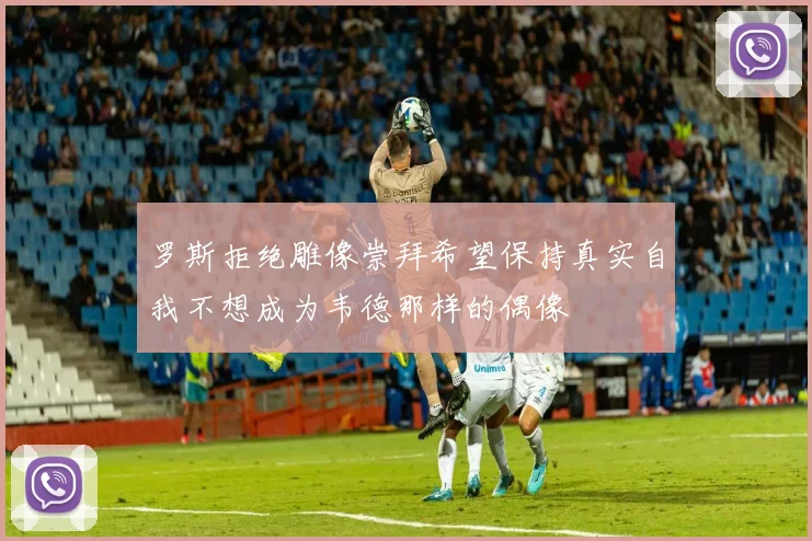罗斯拒绝雕像崇拜希望保持真实自我不想成为韦德那样的偶像