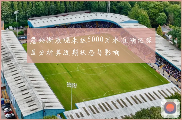 詹姆斯表现未达5000万水准湖记深度分析其近期状态与影响
