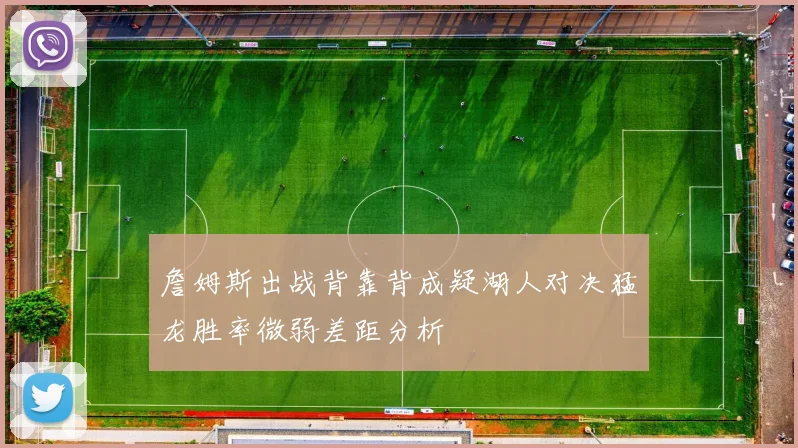 詹姆斯出战背靠背成疑湖人对决猛龙胜率微弱差距分析