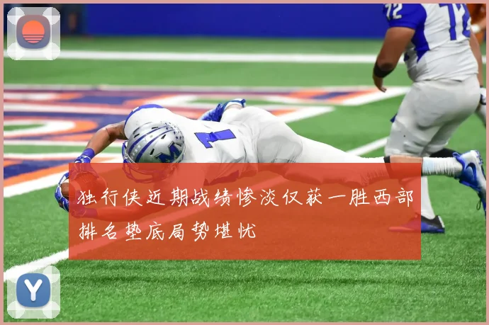 独行侠近期战绩惨淡仅获一胜西部排名垫底局势堪忧