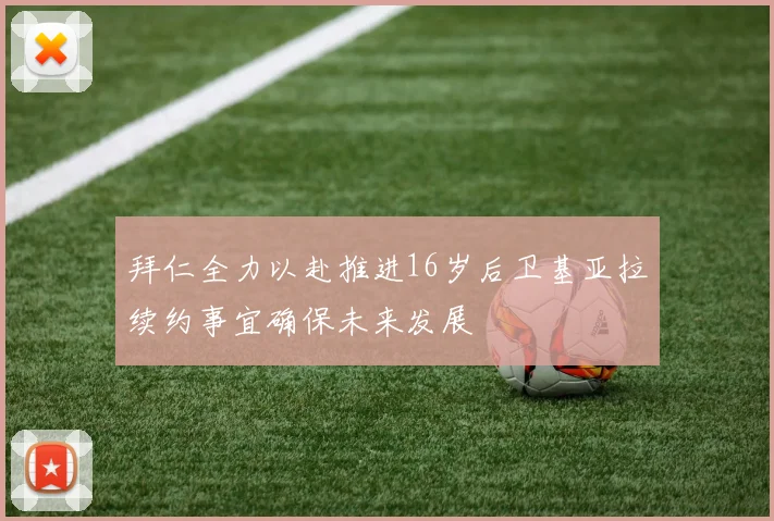 拜仁全力以赴推进16岁后卫基亚拉续约事宜确保未来发展