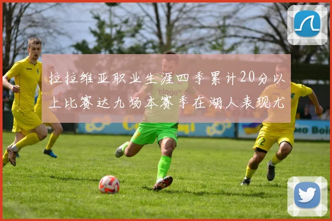 拉拉维亚职业生涯四季累计20分以上比赛达九场本赛季在湖人表现尤为突出