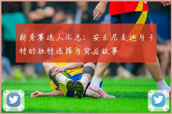 新秀赛选人汇总：安东尼麦迪与卡特的独特选择与背后故事