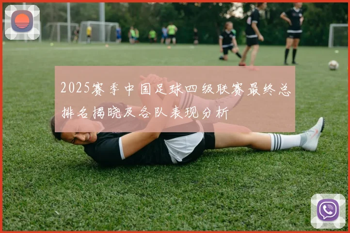 2025赛季中国足球四级联赛最终总排名揭晓及各队表现分析