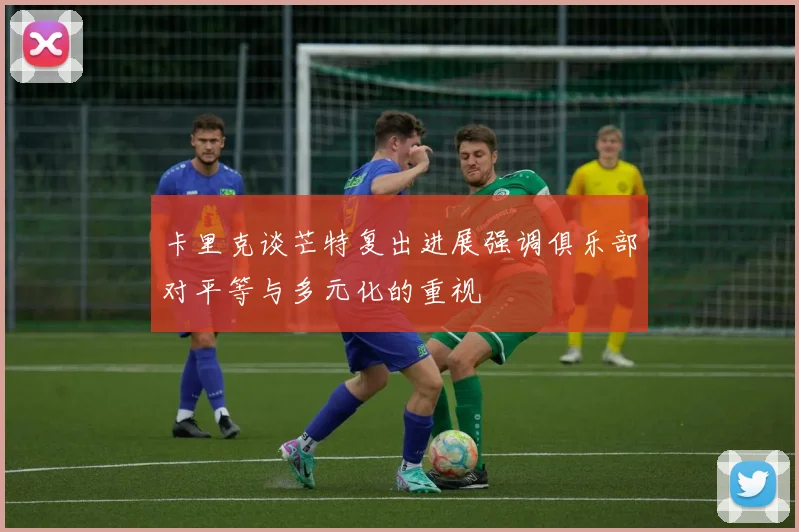 卡里克谈芒特复出进展强调俱乐部对平等与多元化的重视