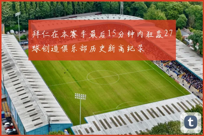 拜仁在本赛季最后15分钟内狂轰27球创造俱乐部历史新高纪录