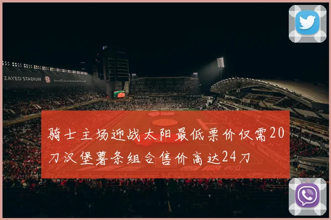 骑士主场迎战太阳最低票价仅需20刀汉堡薯条组合售价高达24刀