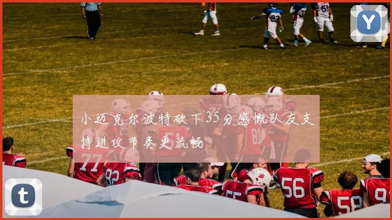 小迈克尔波特砍下35分感慨队友支持进攻节奏更流畅