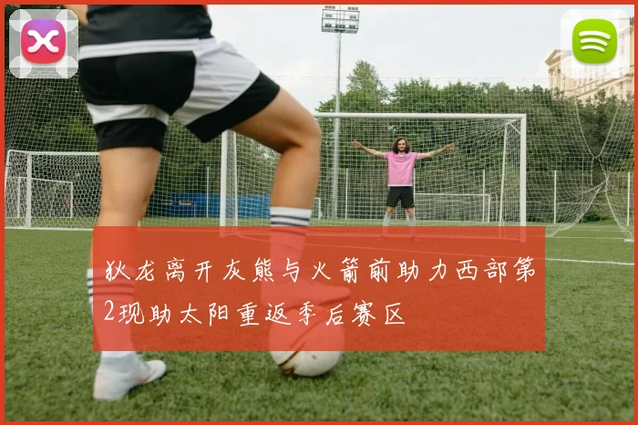 狄龙离开灰熊与火箭前助力西部第2现助太阳重返季后赛区