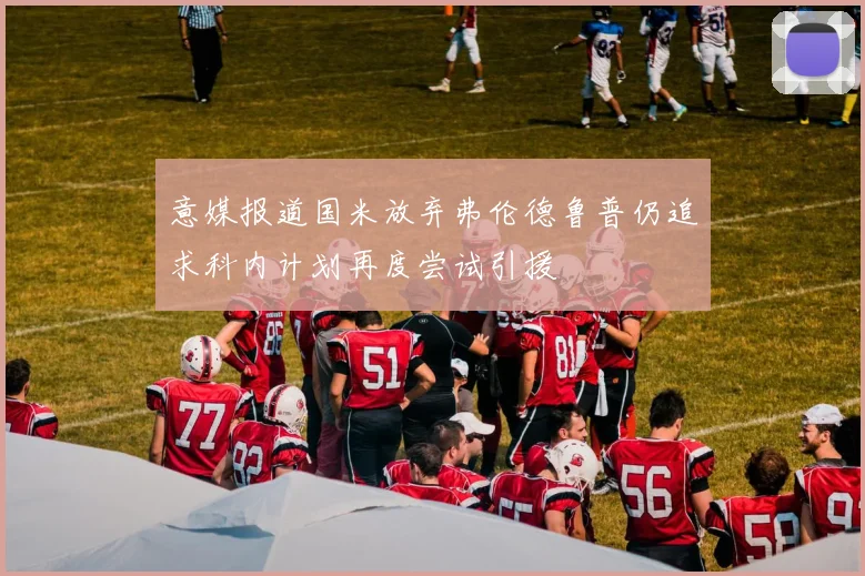 意媒报道国米放弃弗伦德鲁普仍追求科内计划再度尝试引援