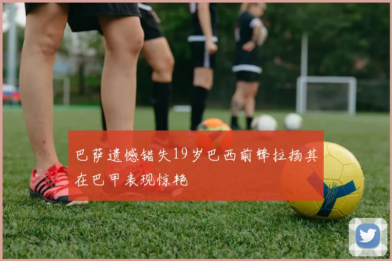 巴萨遗憾错失19岁巴西前锋拉扬其在巴甲表现惊艳