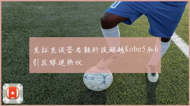 克拉克谈签名鞋科技超越Kobe5和6引发球迷热议