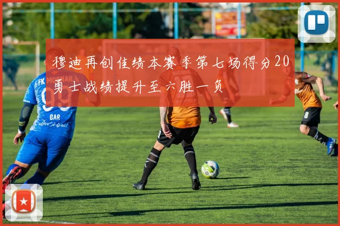 穆迪再创佳绩本赛季第七场得分20勇士战绩提升至六胜一负