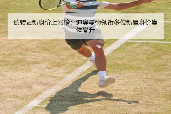 德转更新身价上涨榜：迪奥曼德领衔多位新星身价集体攀升（jiuyou）